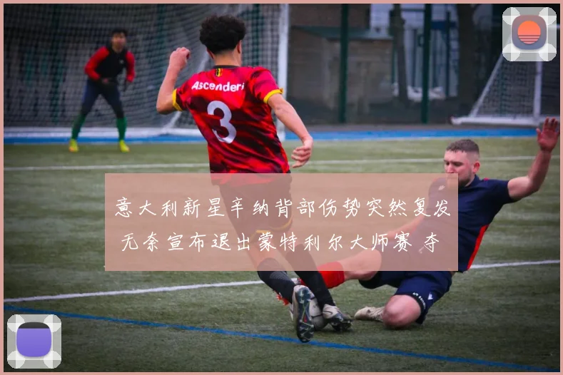 意大利新星辛纳背部伤势突然复发 无奈宣布退出蒙特利尔大师赛 夺冠前景蒙上阴影