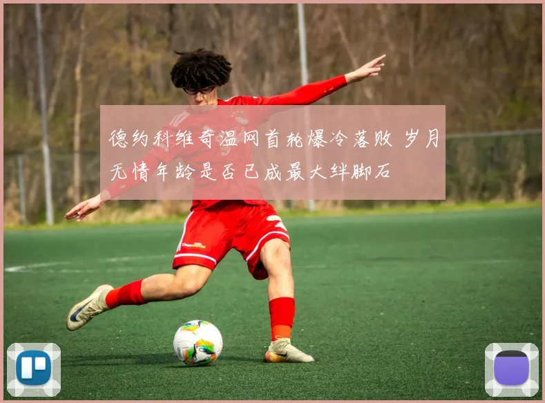 德约科维奇温网首轮爆冷落败 岁月无情年龄是否已成最大绊脚石