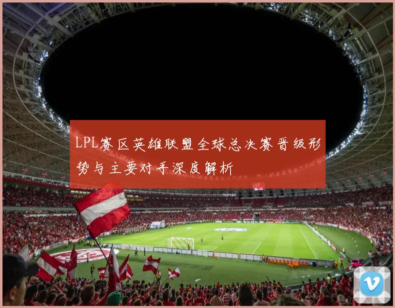 LPL赛区英雄联盟全球总决赛晋级形势与主要对手深度解析
