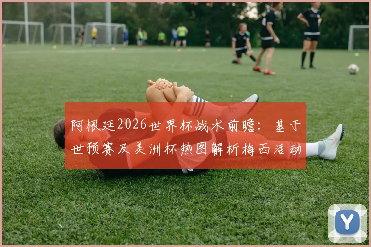 阿根廷2026世界杯战术前瞻：基于世预赛及美洲杯热图解析梅西活动区域变化