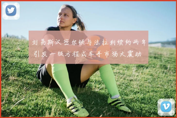刘易斯汉密尔顿与法拉利续约两年 引发一级方程式车手市场大震动
