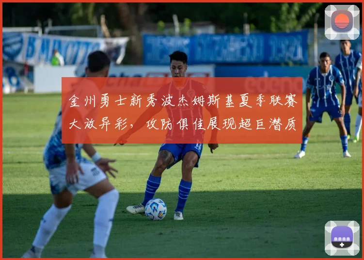 金州勇士新秀波杰姆斯基夏季联赛大放异彩，攻防俱佳展现超巨潜质