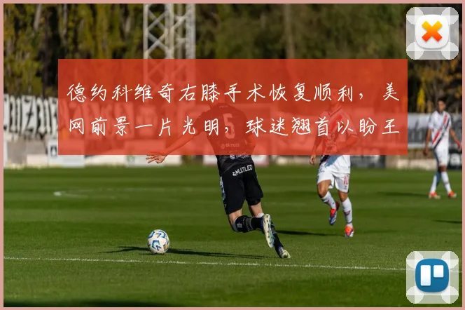 德约科维奇右膝手术恢复顺利，美网前景一片光明，球迷翘首以盼王者归来