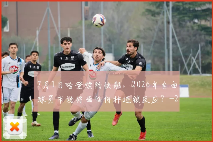 7月1日哈登续约快船,2026年自由球员市场将面临何种连锁反应?