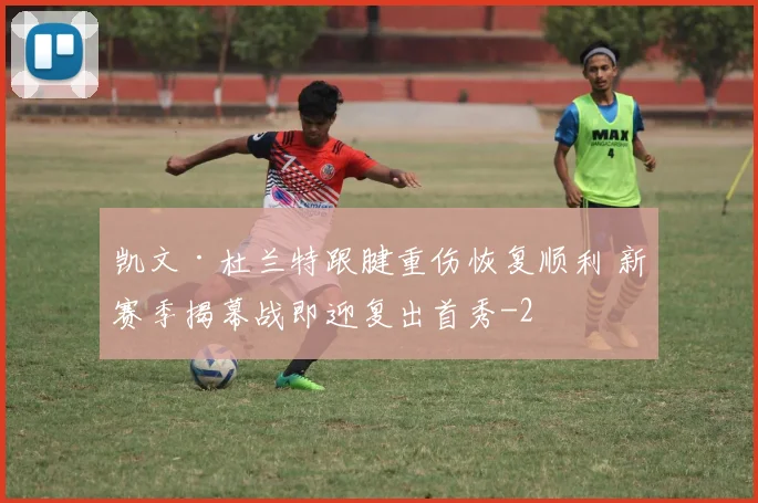 凯文·杜兰特跟腱重伤恢复顺利 新赛季揭幕战即迎复出首秀