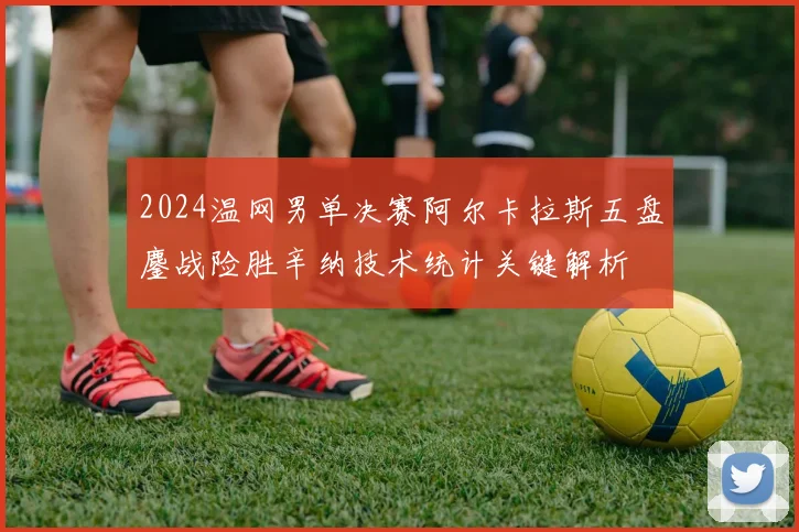 2024温网男单决赛阿尔卡拉斯五盘鏖战险胜辛纳技术统计关键解析