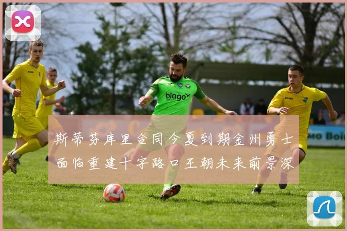 斯蒂芬库里合同今夏到期金州勇士面临重建十字路口王朝未来前景深度分析