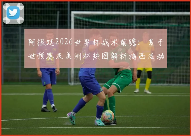 阿根廷2026世界杯战术前瞻：基于世预赛及美洲杯热图解析梅西活动区域变化