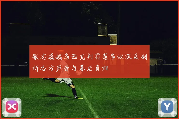 张志磊战乌西克判罚惹争议深度剖析各方声音与幕后真相