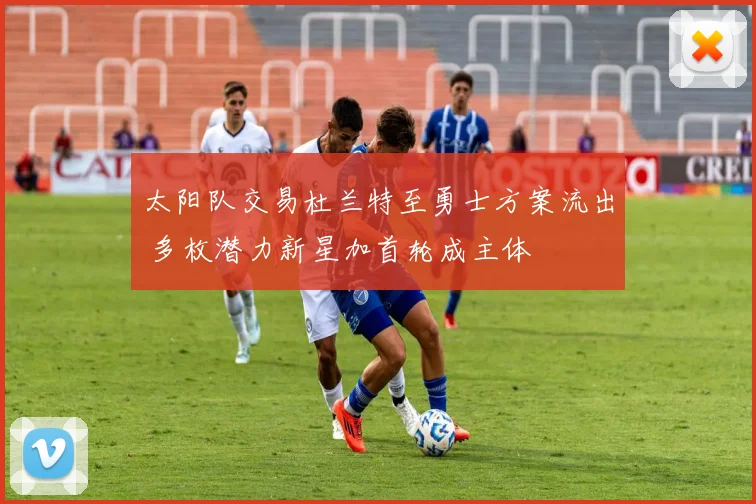 太阳队交易杜兰特至勇士方案流出 多枚潜力新星加首轮成主体