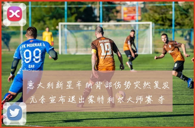 意大利新星辛纳背部伤势突然复发 无奈宣布退出蒙特利尔大师赛 夺冠前景蒙上阴影