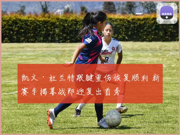 凯文·杜兰特跟腱重伤恢复顺利 新赛季揭幕战即迎复出首秀