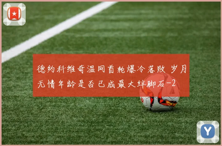 德约科维奇温网首轮爆冷落败 岁月无情年龄是否已成最大绊脚石