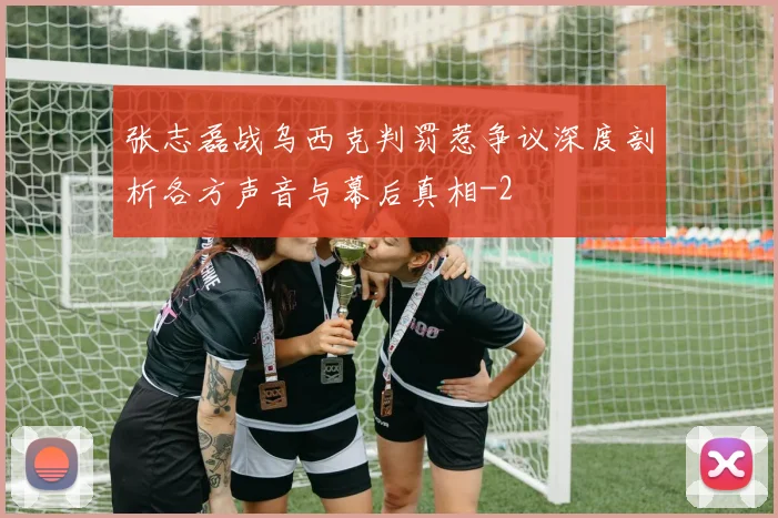 张志磊战乌西克判罚惹争议深度剖析各方声音与幕后真相