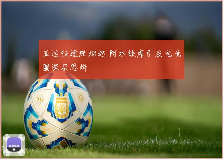 亚运征途烽烟起 阿水缺席引发电竞圈深层思辨