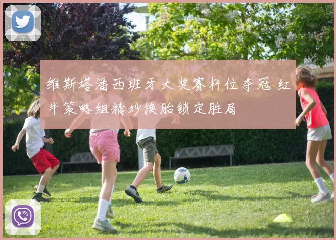 维斯塔潘西班牙大奖赛杆位夺冠 红牛策略组精妙换胎锁定胜局