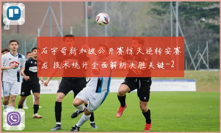 石宇奇新加坡公开赛惊天逆转安赛龙 技术统计全面解析决胜关键