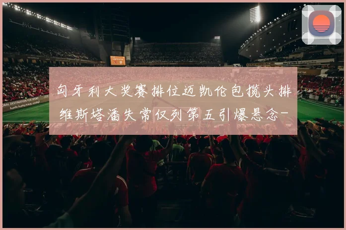 匈牙利大奖赛排位迈凯伦包揽头排 维斯塔潘失常仅列第五引爆悬念