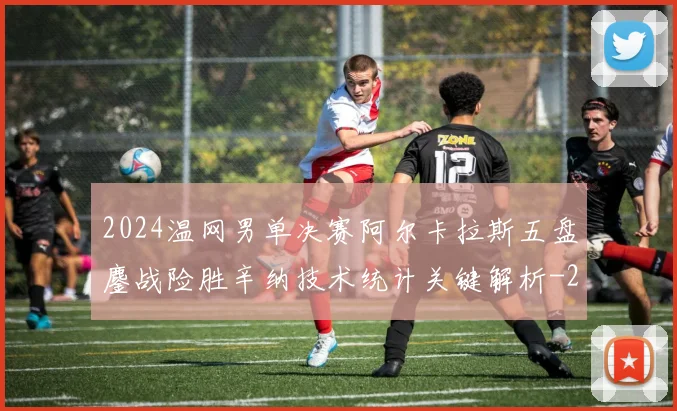 2024温网男单决赛阿尔卡拉斯五盘鏖战险胜辛纳技术统计关键解析