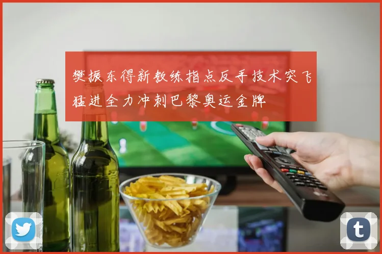 樊振东得新教练指点反手技术突飞猛进全力冲刺巴黎奥运金牌
