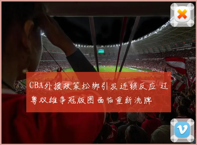 CBA外援政策松绑引发连锁反应 辽粤双雄争冠版图面临重新洗牌
